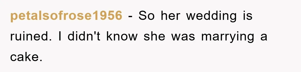 petalsofrose1956 − So her wedding is ruined. I didn't know she was marrying a cake.
