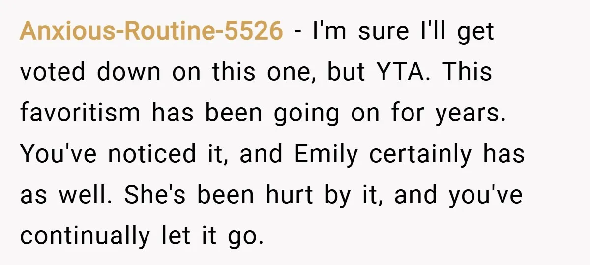 Anxious-Routine-5526 − I'm sure I'll get voted down on this one, but YTA. This favoritism has been going on for years. You've noticed it, and Emily certainly has as well....