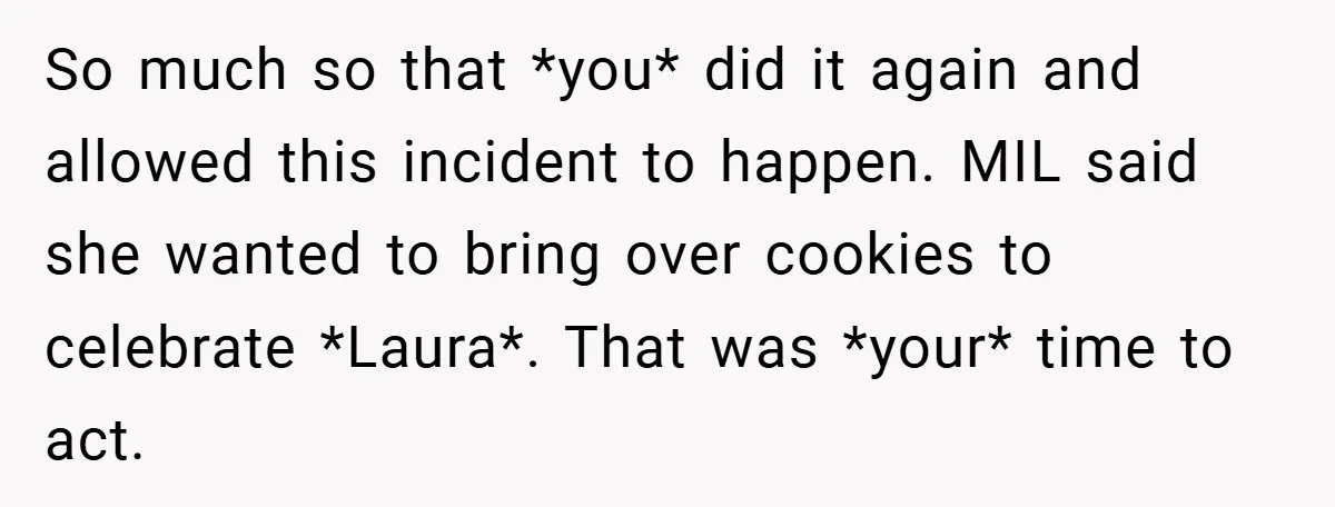 So much so that *you* did it again and allowed this incident to happen. MIL said she wanted to bring over cookies to celebrate *Laura*. That was *your* time to...