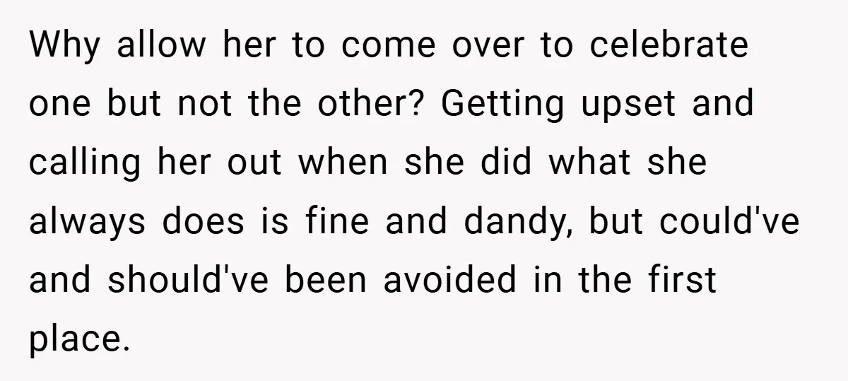 Why allow her to come over to celebrate one but not the other? Getting upset and calling her out when she did what she always does is fine and dandy,...
