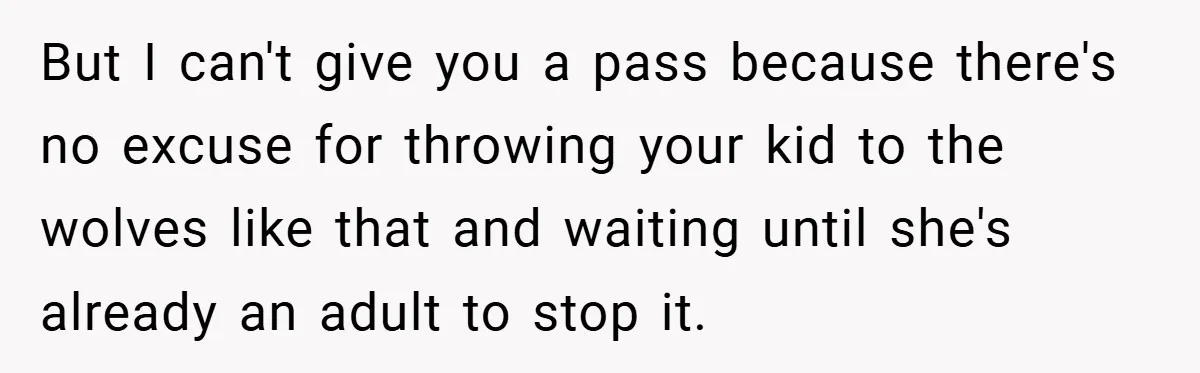 But I can't give you a pass because there's no excuse for throwing your kid to the wolves like that and waiting until she's already an adult to stop it.