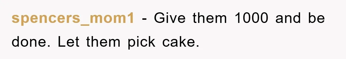 spencers_mom1 − Give them 1000 and be done. Let them pick cake.