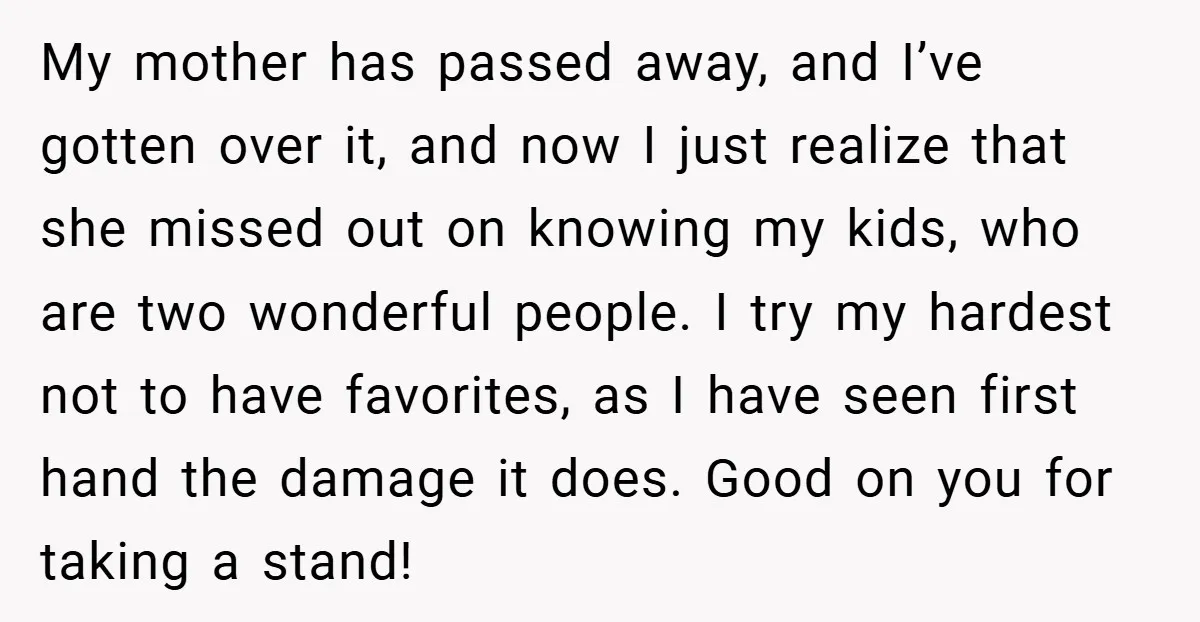 My mother has passed away, and I’ve gotten over it, and now I just realize that she missed out on knowing my kids, who are two wonderful people. I try...
