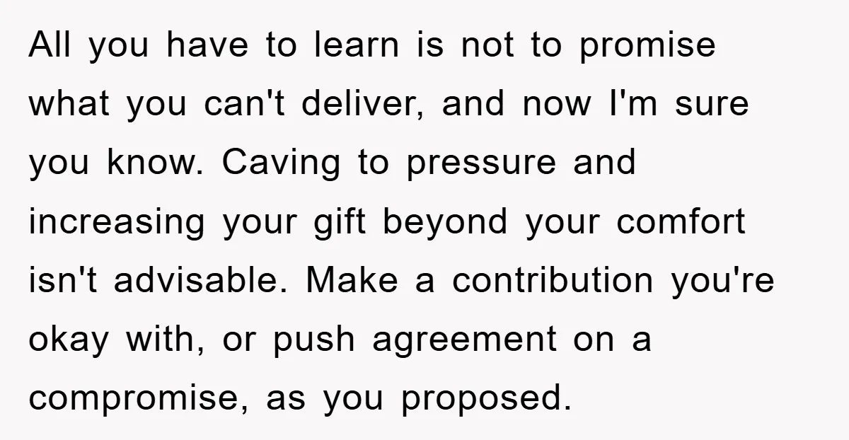 All you have to learn is not to promise what you can't deliver, and now I'm sure you know. Caving to pressure and increasing your gift beyond your comfort isn't...