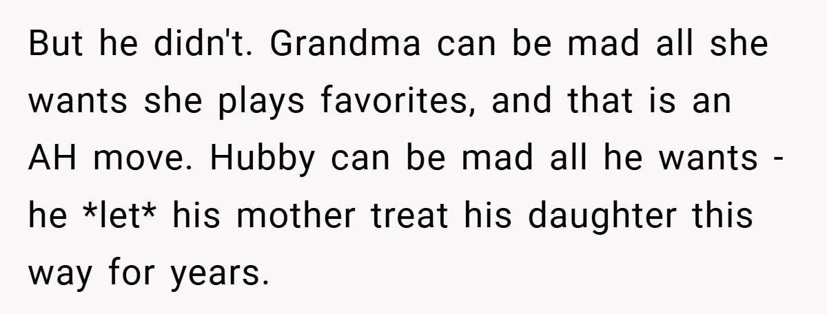 But he didn't. Grandma can be mad all she wants she plays favorites, and that is an AH move. Hubby can be mad all he wants - he *let* his...