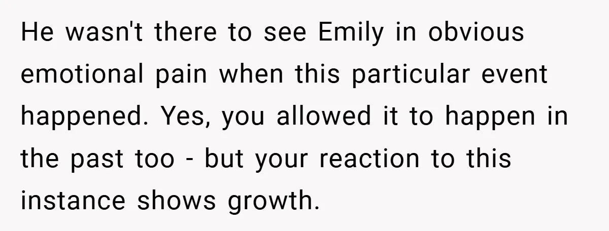 He wasn't there to see Emily in obvious emotional pain when this particular event happened. Yes, you allowed it to happen in the past too - but your reaction to...