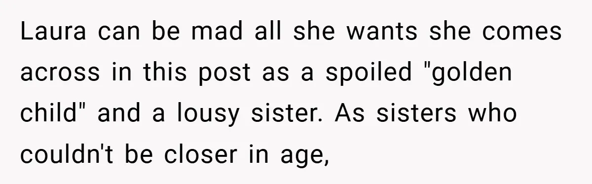 Laura can be mad all she wants she comes across in this post as a spoiled "golden child" and a lousy sister. As sisters who couldn't be closer in age,