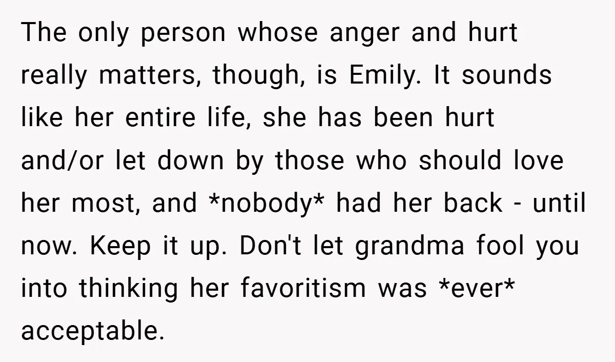 The only person whose anger and hurt really matters, though, is Emily. It sounds like her entire life, she has been hurt and/or let down by those who should love...