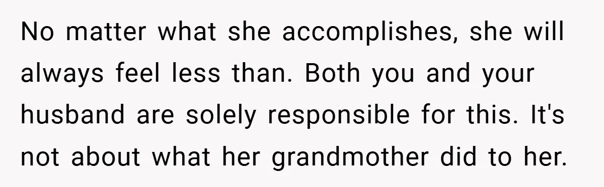 No matter what she accomplishes, she will always feel less than. Both you and your husband are solely responsible for this. It's not about what her grandmother did to her.
