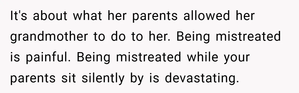 It's about what her parents allowed her grandmother to do to her. Being mistreated is painful. Being mistreated while your parents sit silently by is devastating.