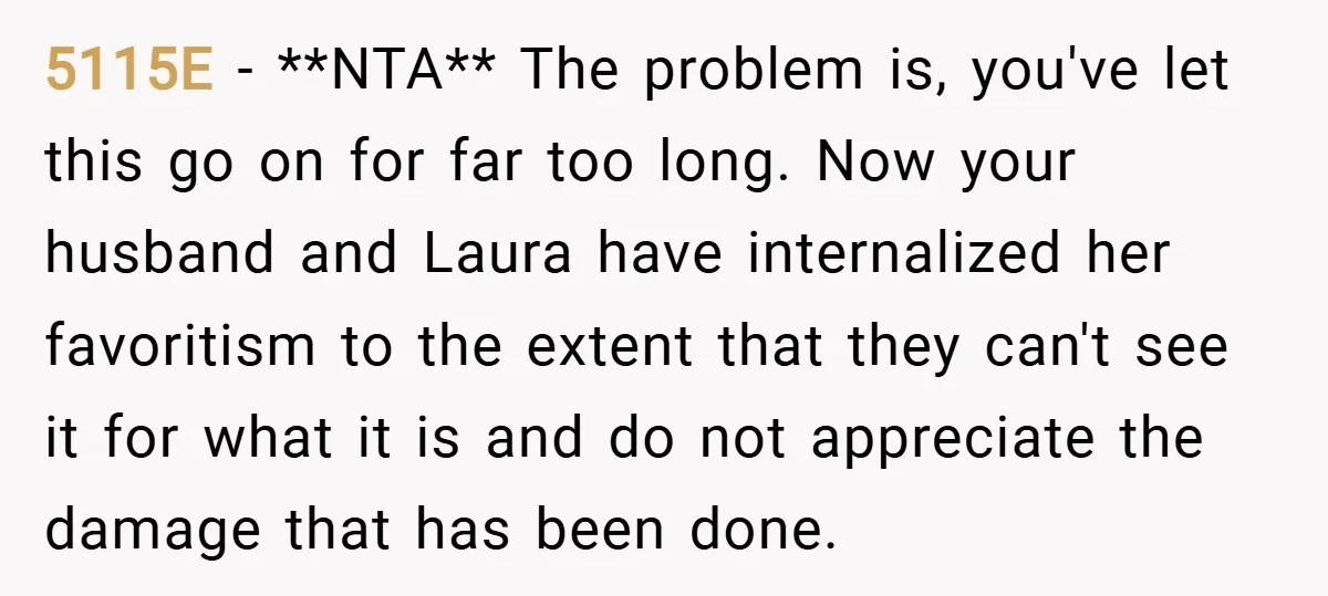 5115E − **NTA** The problem is, you've let this go on for far too long. Now your husband and Laura have internalized her favoritism to the extent that they can't...
