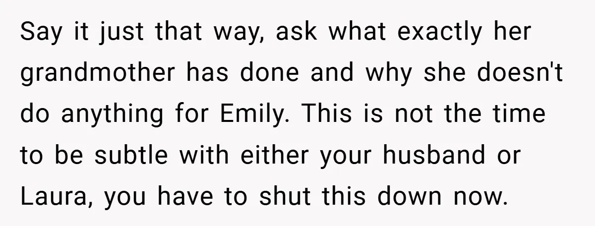 Say it just that way, ask what exactly her grandmother has done and why she doesn't do anything for Emily. This is not the time to be subtle with either...