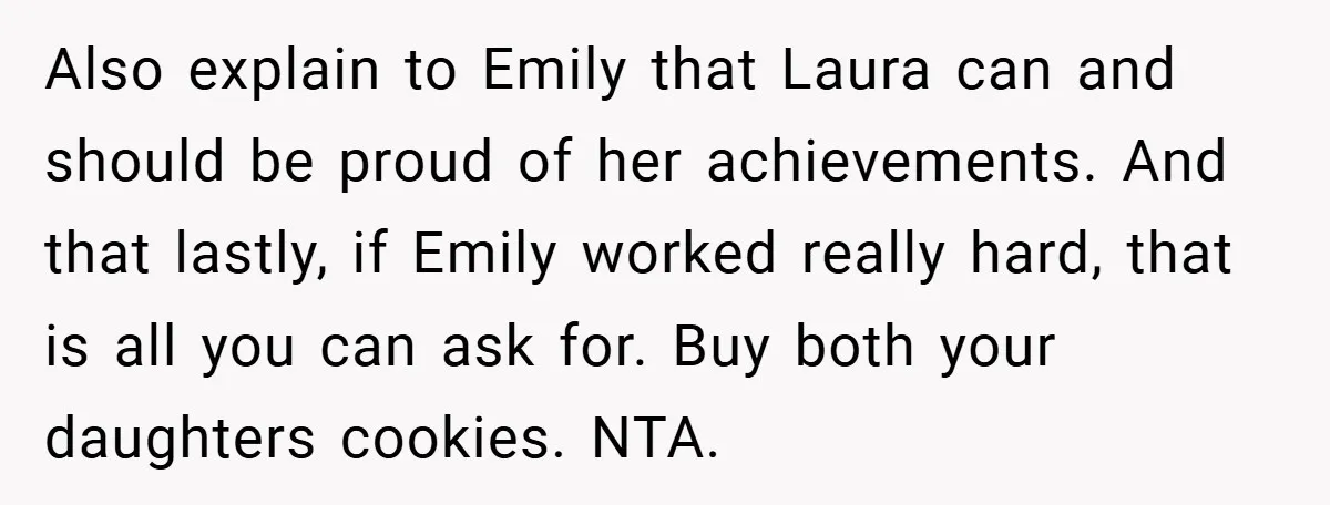Also explain to Emily that Laura can and should be proud of her achievements. And that lastly, if Emily worked really hard, that is all you can ask for. Buy...