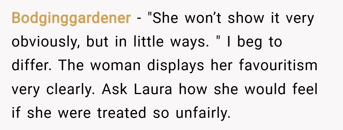 Bodginggardener − "She won’t show it very obviously, but in little ways. " I beg to differ. The woman displays her favouritism very clearly. Ask Laura how she would feel...