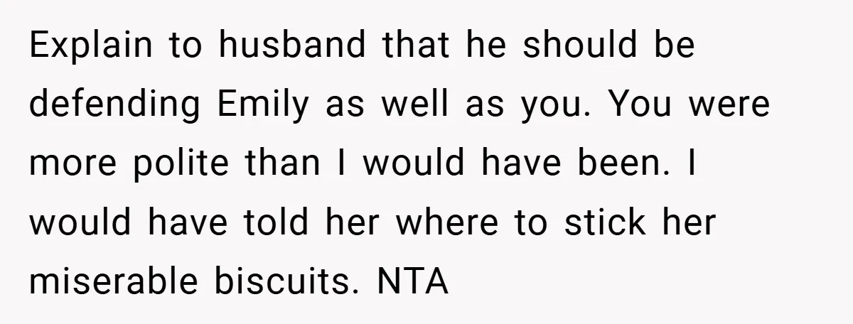 Explain to husband that he should be defending Emily as well as you. You were more polite than I would have been. I would have told her where to stick...