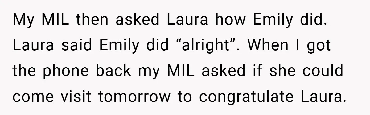 My MIL then asked Laura how Emily did. Laura said Emily did “alright”. When I got the phone back my MIL asked if she could come visit tomorrow to congratulate...