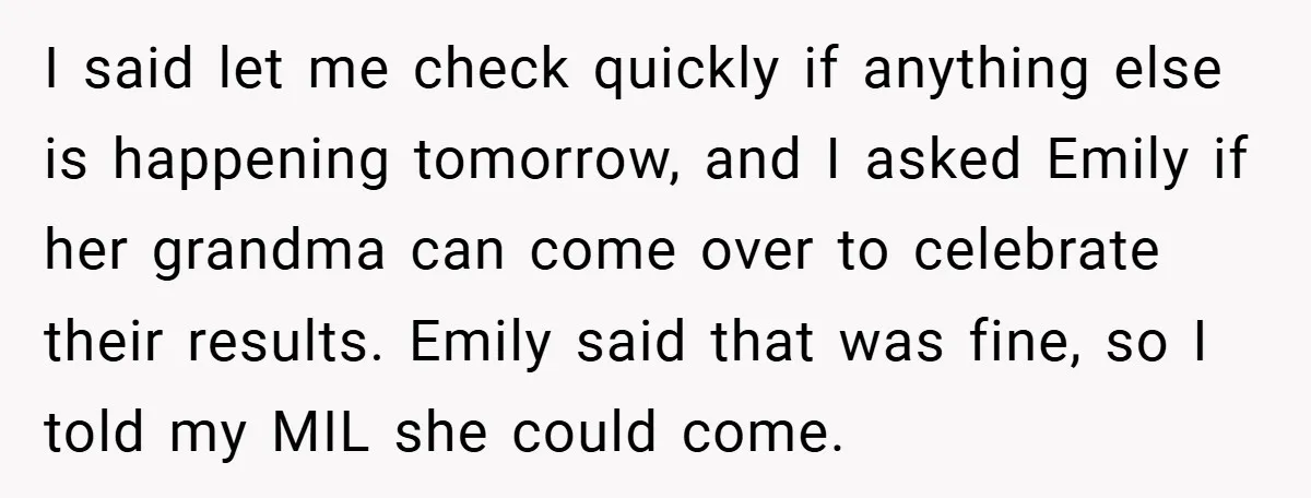 I said let me check quickly if anything else is happening tomorrow, and I asked Emily if her grandma can come over to celebrate their results. Emily said that was...