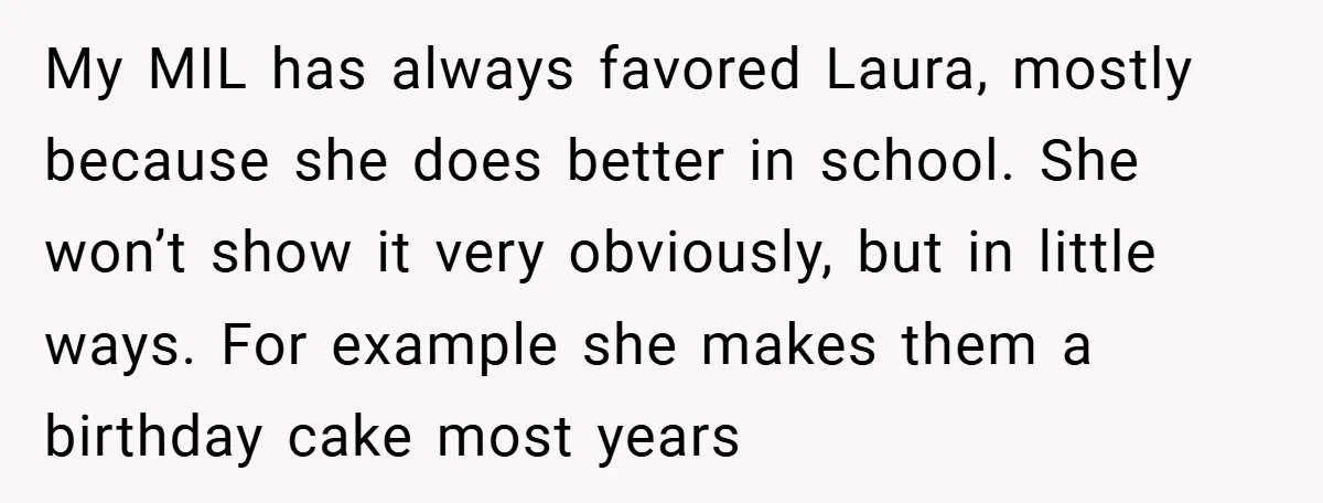 My MIL has always favored Laura, mostly because she does better in school. She won’t show it very obviously, but in little ways. For example she makes them a birthday...