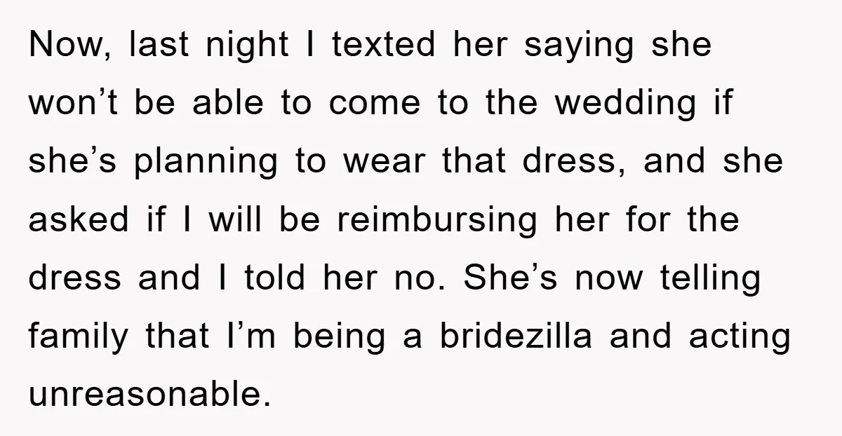 Now, last night I texted her saying she won’t be able to come to the wedding if she’s planning to wear that dress, and she asked if I will be...