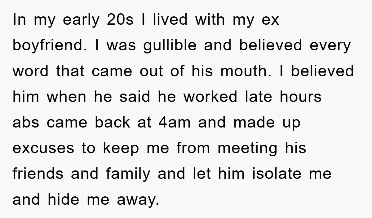 In my early 20s I lived with my ex boyfriend. I was gullible and believed every word that came out of his mouth. I believed him when he said he...