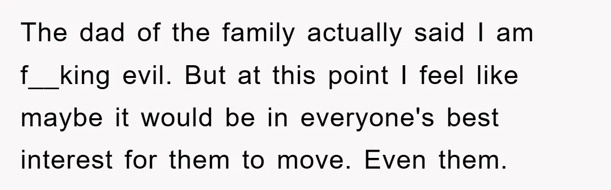 The dad of the family actually said I am f__king evil. But at this point I feel like maybe it would be in everyone's best interest for them to move....