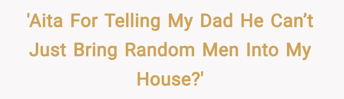 'AITA for telling my dad he can’t just bring random men into my house?'