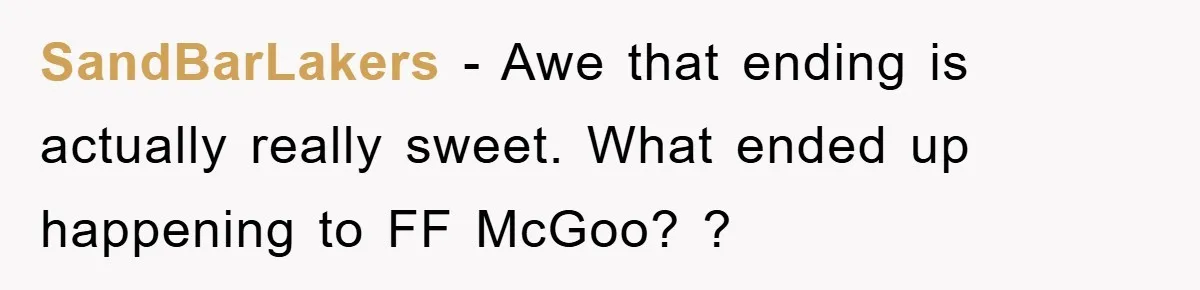 SandBarLakers − Awe that ending is actually really sweet. What ended up happening to FF McGoo? ?
