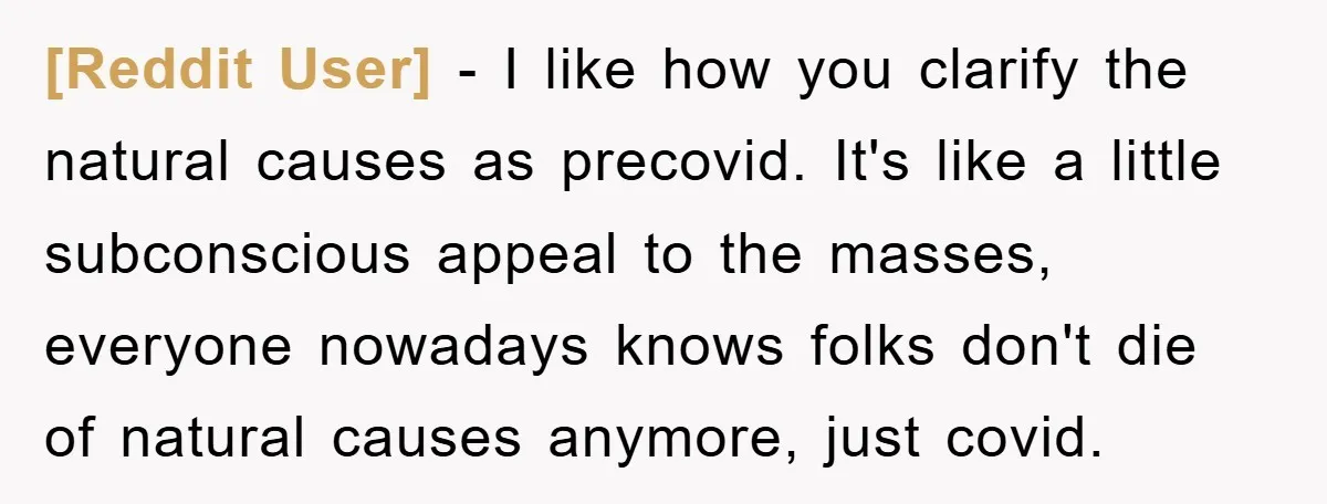 [Reddit User] − I like how you clarify the natural causes as precovid. It's like a little subconscious appeal to the masses, everyone nowadays knows folks don't die of natural...