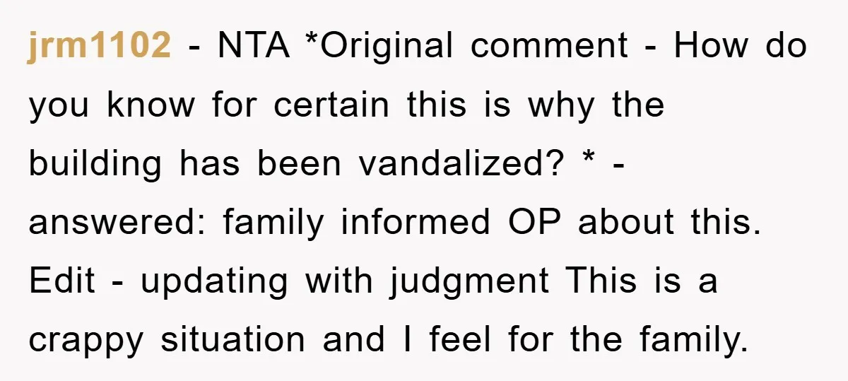 jrm1102 − NTA *Original comment - How do you know for certain this is why the building has been vandalized? * - answered: family informed OP about this. Edit -...