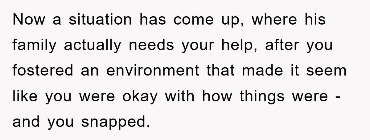 Now a situation has come up, where his family actually needs your help, after you fostered an environment that made it seem like you were okay with how things were...