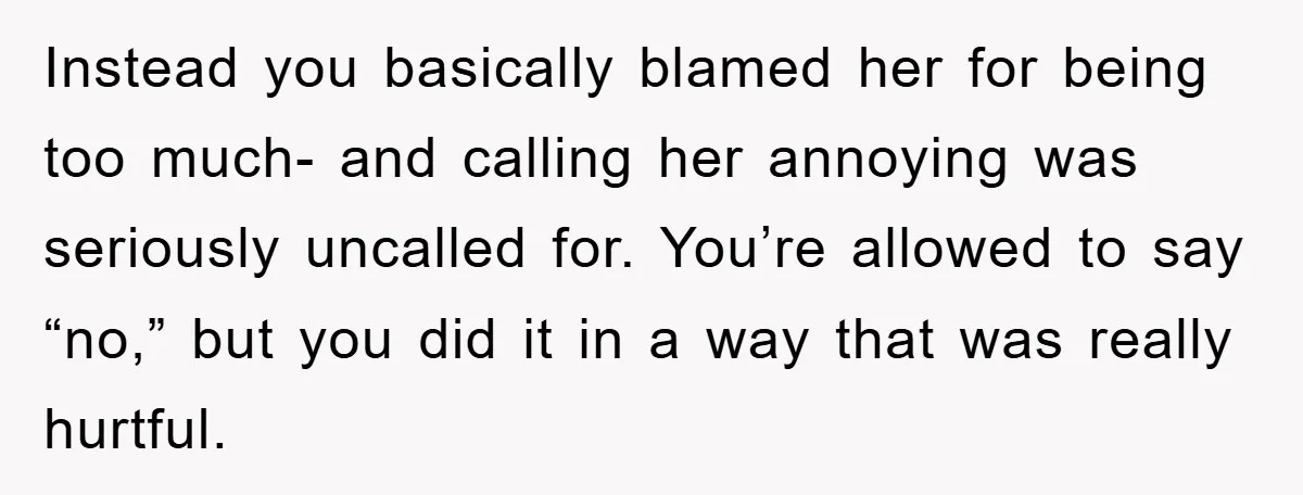 Instead you basically blamed her for being too much- and calling her annoying was seriously uncalled for. You’re allowed to say “no,” but you did it in a way that...