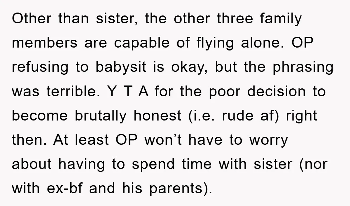 Other than sister, the other three family members are capable of flying alone. OP refusing to babysit is okay, but the phrasing was terrible. Y T A for the poor...