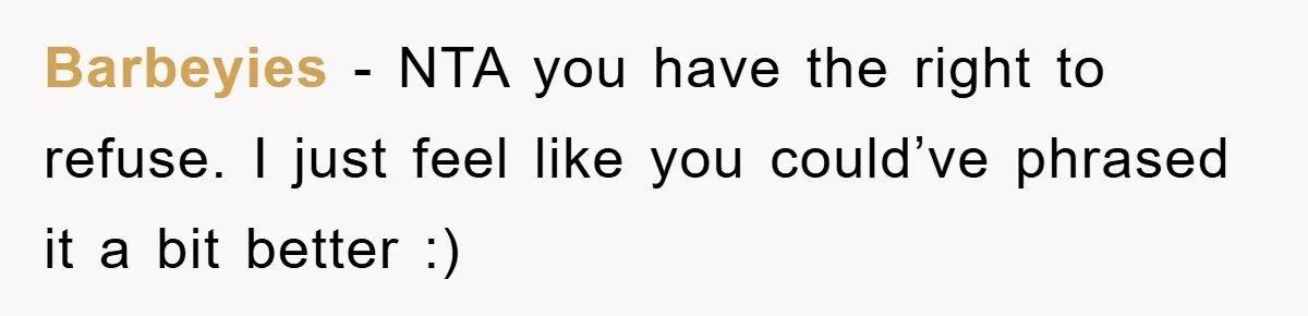Barbeyies - NTA you have the right to refuse. I just feel like you could’ve phrased it a bit better :)