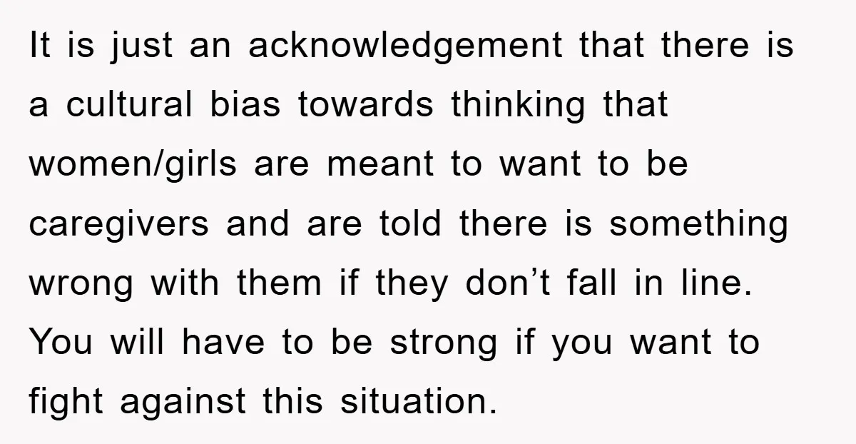 It is just an acknowledgement that there is a cultural bias towards thinking that women/girls are meant to want to be caregivers and are told there is something wrong with...