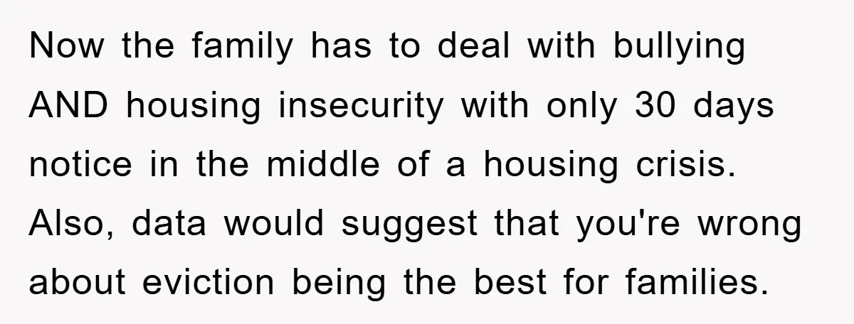 Now the family has to deal with bullying AND housing insecurity with only 30 days notice in the middle of a housing crisis. Also, data would suggest that you're wrong...
