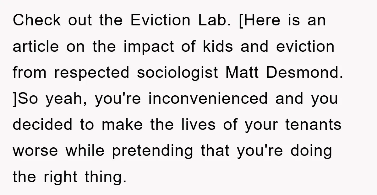Check out the Eviction Lab. [Here is an article on the impact of kids and eviction from respected sociologist Matt Desmond. ]So yeah, you're inconvenienced and you decided to make...