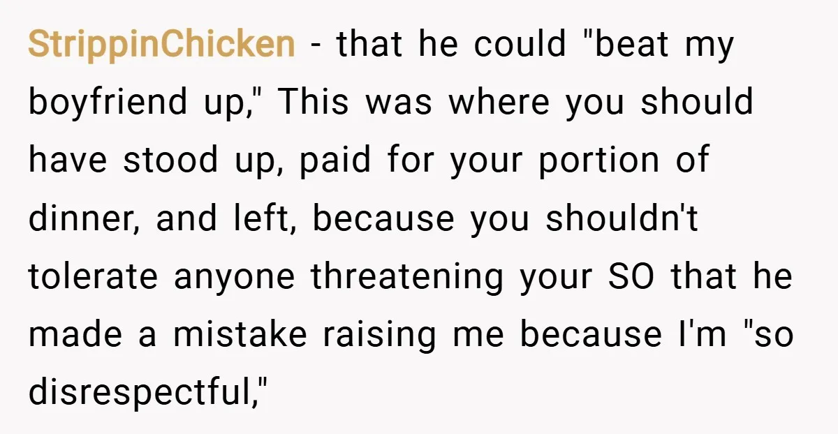 StrippinChicken − that he could "beat my boyfriend up," This was where you should have stood up, paid for your portion of dinner, and left, because you shouldn't tolerate anyone...