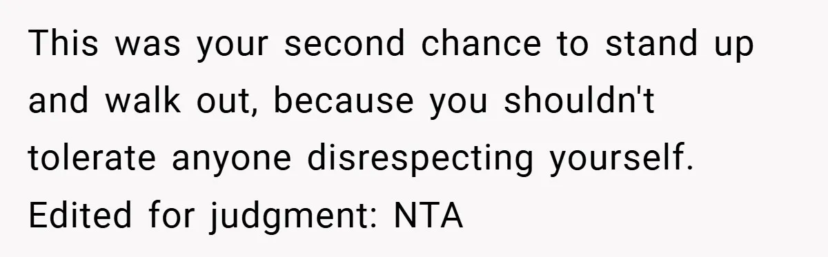 This was your second chance to stand up and walk out, because you shouldn't tolerate anyone disrespecting yourself. Edited for judgment: NTA
