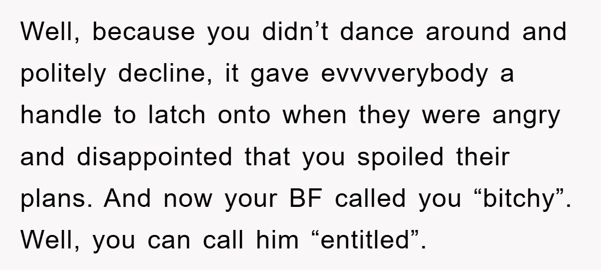 Well, because you didn’t dance around and politely decline, it gave evvvverybody a handle to latch onto when they were angry and disappointed that you spoiled their plans. And now...