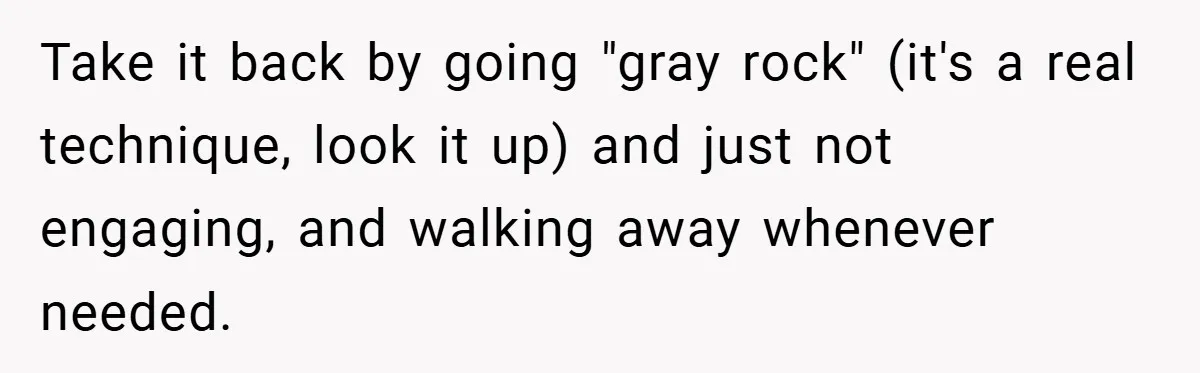 Take it back by going "gray rock" (it's a real technique, look it up) and just not engaging, and walking away whenever needed.