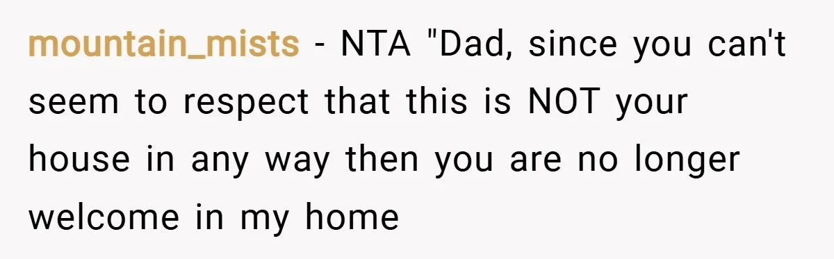 mountain_mists − NTA "Dad, since you can't seem to respect that this is NOT your house in any way then you are no longer welcome in my home