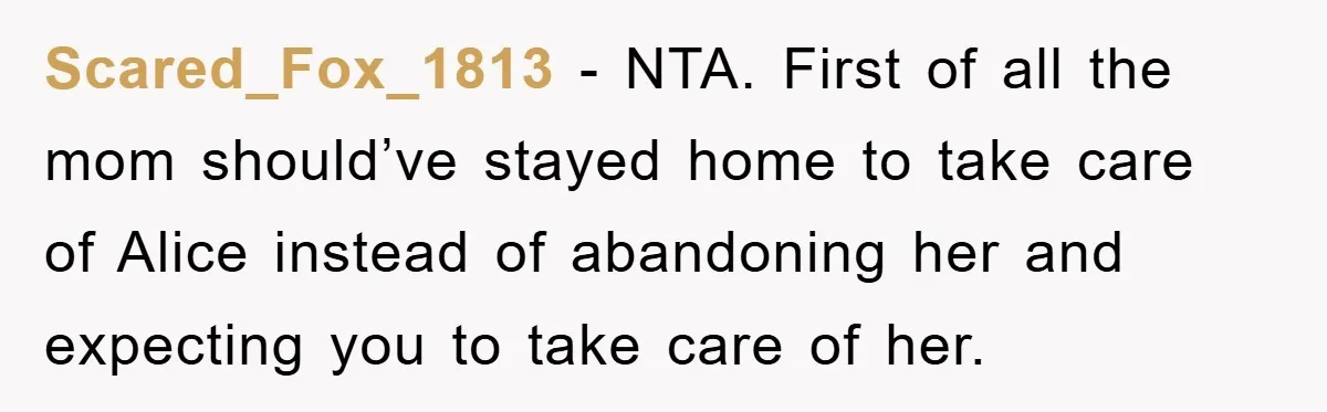 Scared_Fox_1813 - NTA. First of all the mom should’ve stayed home to take care of Alice instead of abandoning her and expecting you to take care of her.