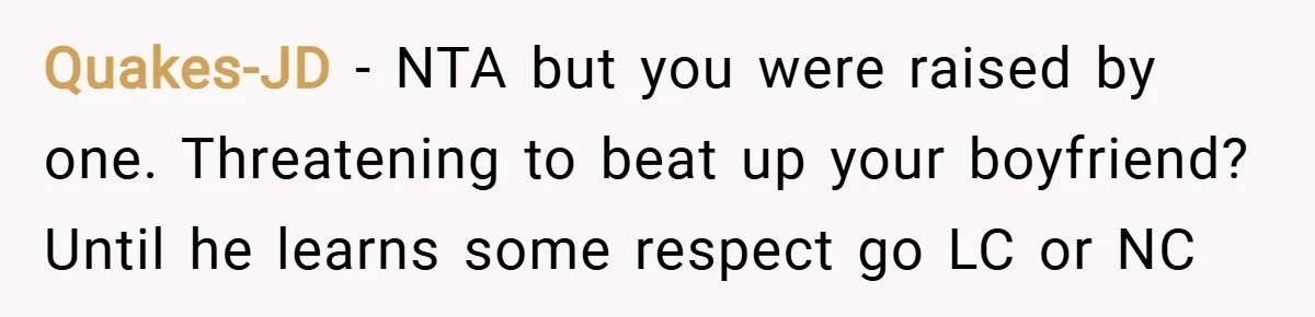 Quakes-JD − NTA but you were raised by one. Threatening to beat up your boyfriend? Until he learns some respect go LC or NC