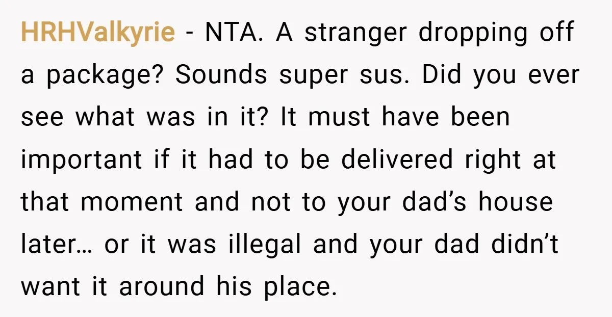 HRHValkyrie − NTA. A stranger dropping off a package? Sounds super sus. Did you ever see what was in it? It must have been important if it had to be...