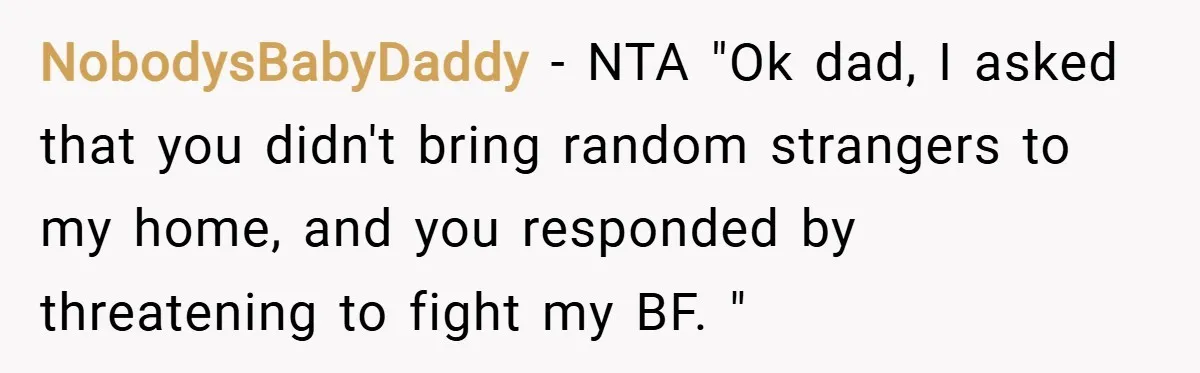 NobodysBabyDaddy − NTA "Ok dad, I asked that you didn't bring random strangers to my home, and you responded by threatening to fight my BF. "