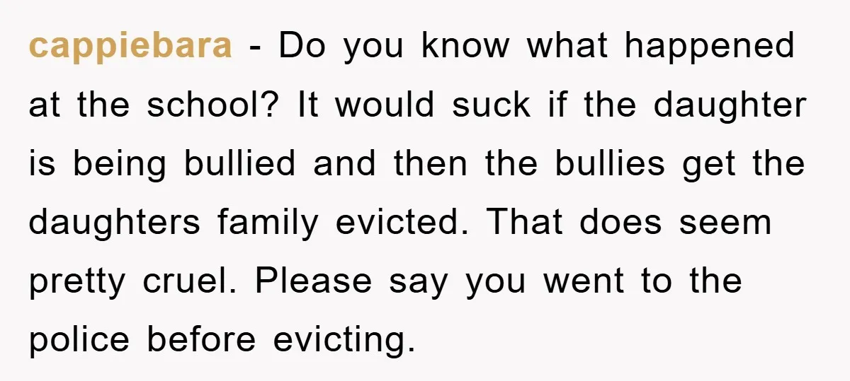 cappiebara − Do you know what happened at the school? It would suck if the daughter is being bullied and then the bullies get the daughters family evicted. That does...