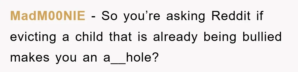 MadM00NIE − So you’re asking Reddit if evicting a child that is already being bullied makes you an a__hole?