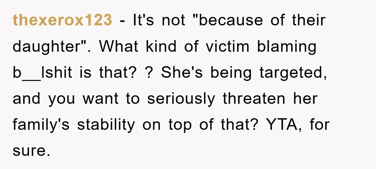 thexerox123 − It's not "because of their daughter". What kind of victim blaming b__lshit is that? ? She's being targeted, and you want to seriously threaten her family's stability on...