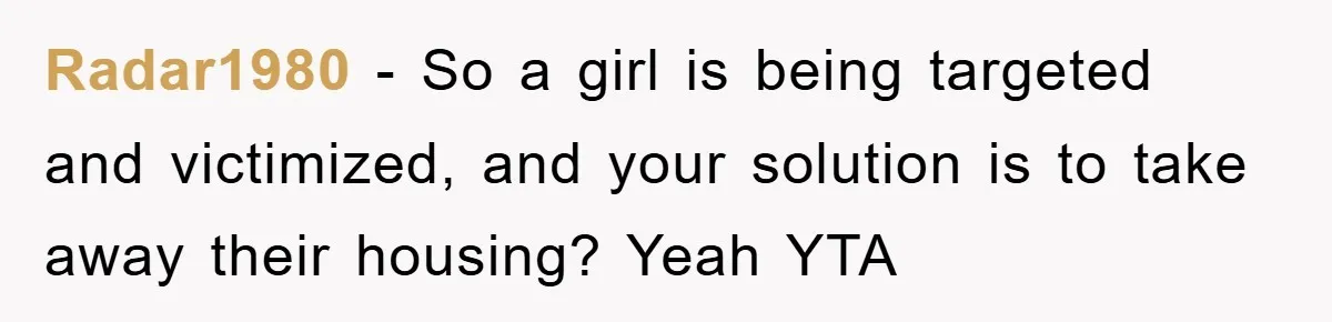 Radar1980 − So a girl is being targeted and victimized, and your solution is to take away their housing? Yeah YTA