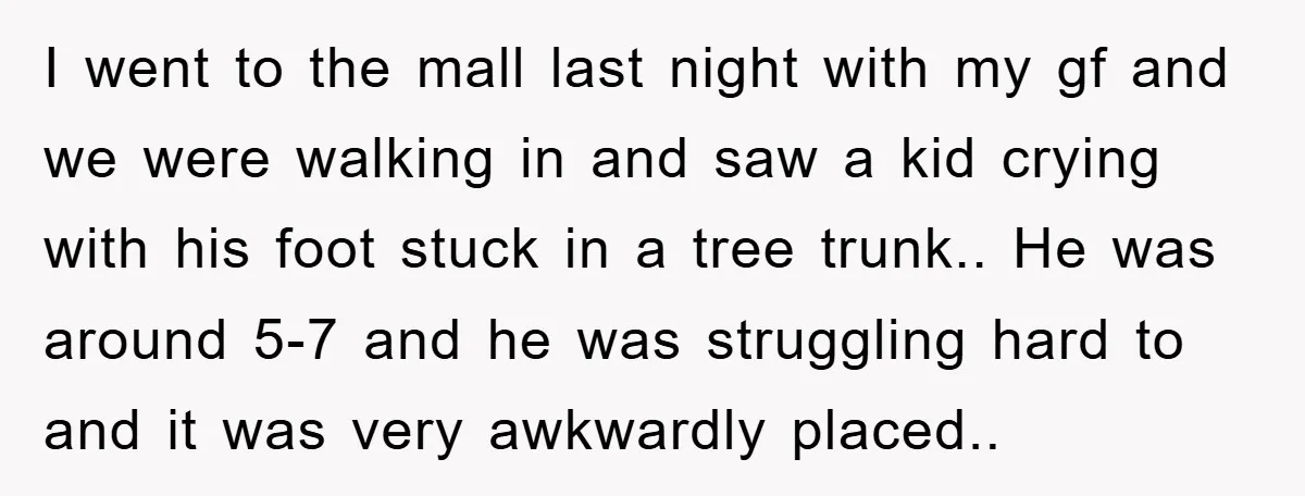 I went to the mall last night with my gf and we were walking in and saw a kid crying with his foot stuck in a tree trunk.. He was...
